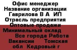 Офис-менеджер › Название организации ­ Гаврилова В.А, ИП › Отрасль предприятия ­ Оптовые продажи › Минимальный оклад ­ 20 000 - Все города Работа » Вакансии   . Томская обл.,Кедровый г.